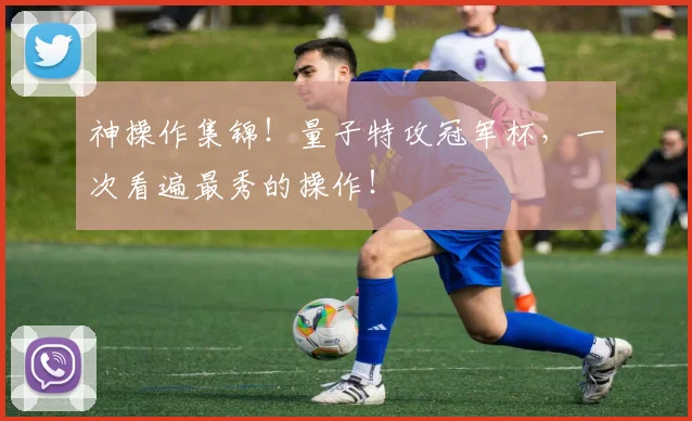 神操作集锦！量子特攻冠军杯，一次看遍最秀的操作！