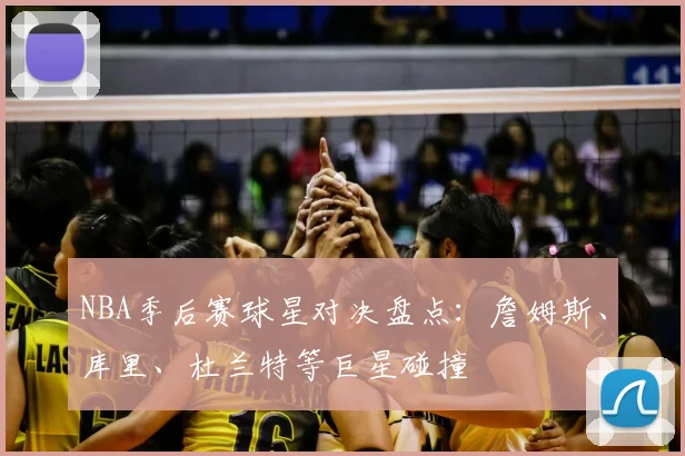 NBA季后赛球星对决盘点:詹姆斯、库里、杜兰特等巨星碰撞