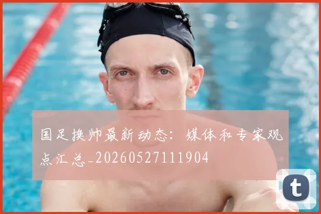 国足换帅最新动态:媒体和专家观点汇总_20260527111904