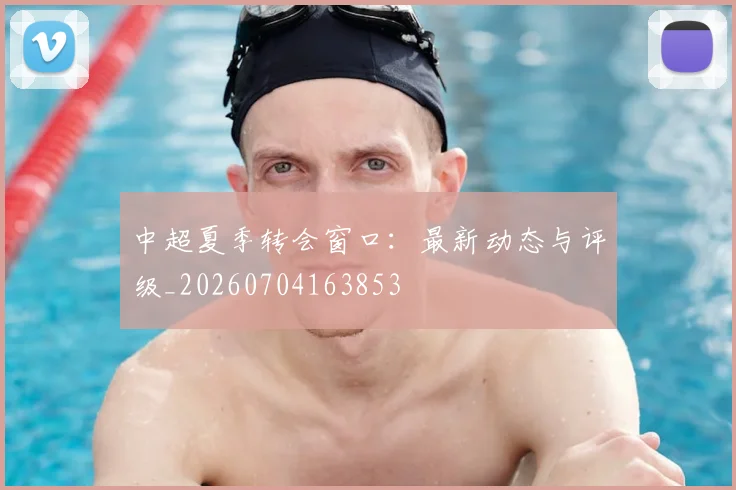 中超夏季转会窗口：最新动态与评级_20260704163853