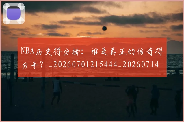 NBA历史得分榜：谁是真正的传奇得分手？_20260701215444_20260714205814