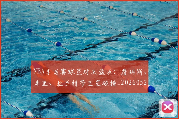 NBA季后赛球星对决盘点:詹姆斯、库里、杜兰特等巨星碰撞_20260526125443_20260702194656