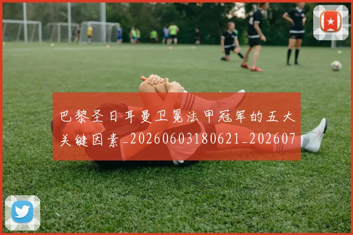 巴黎圣日耳曼卫冕法甲冠军的五大关键因素_20260603180621_20260704171013_20260722154114