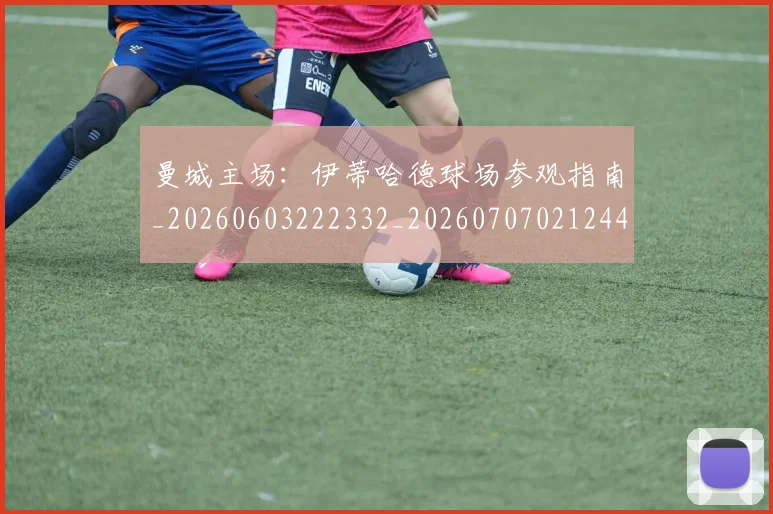 曼城主场：伊蒂哈德球场参观指南_20260603222332_20260707021244
