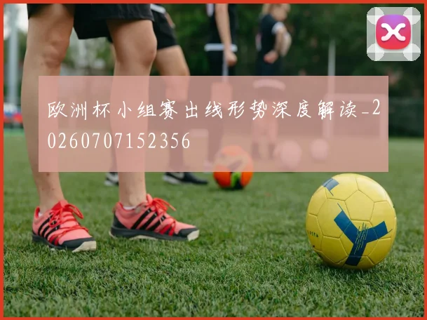 欧洲杯小组赛出线形势深度解读_20260707152356