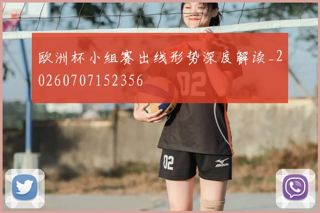 欧洲杯小组赛出线形势深度解读_20260707152356