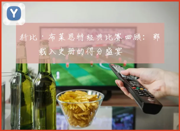 科比·布莱恩特经典比赛回顾:那些载入史册的得分盛宴