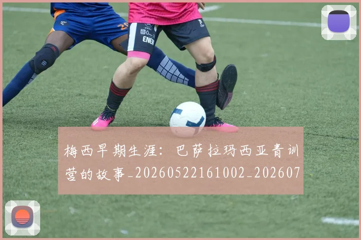 梅西早期生涯：巴萨拉玛西亚青训营的故事_20260522161002_20260731181538