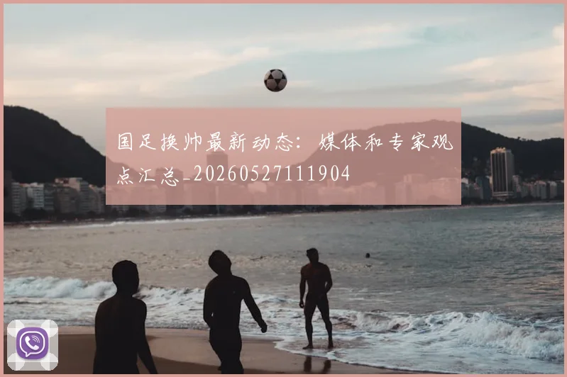 国足换帅最新动态:媒体和专家观点汇总_20260527111904