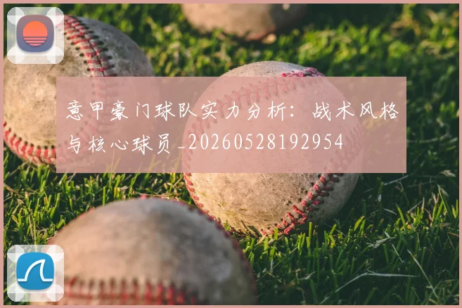 意甲豪门球队实力分析:战术风格与核心球员_20260528192954