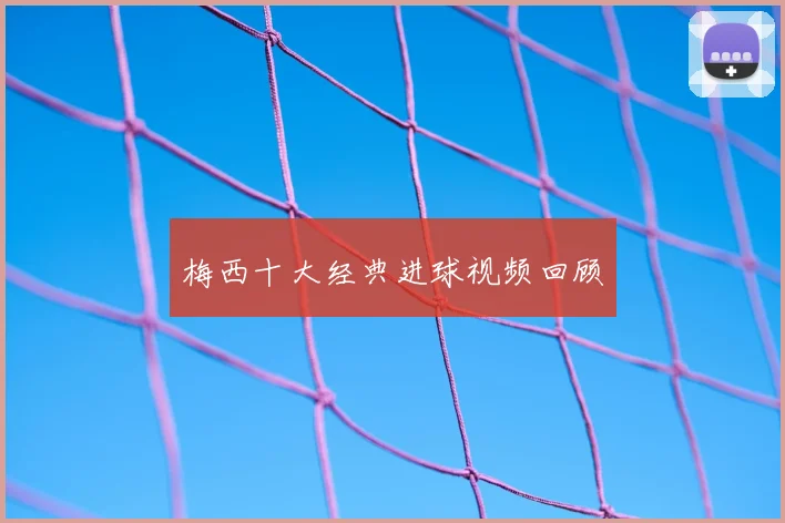 梅西十大经典进球视频回顾