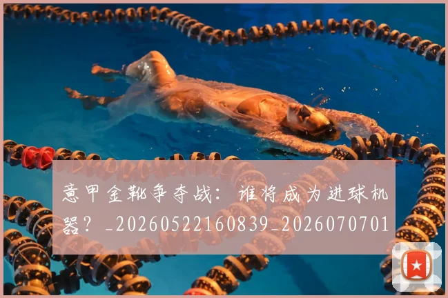 意甲金靴争夺战：谁将成为进球机器？_20260522160839_20260707013104