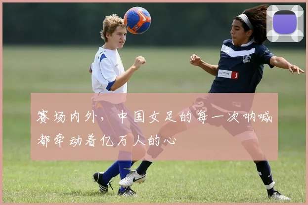 赛场内外,中国女足的每一次呐喊都牵动着亿万人的心