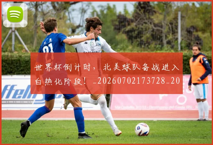 世界杯倒计时,北美球队备战进入白热化阶段!_20260702173728_20260715190347