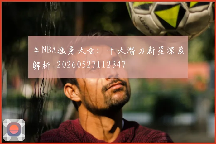 年NBA选秀大会：十大潜力新星深度解析_20260527112347