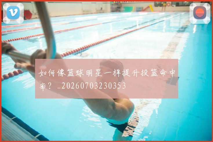 如何像篮球明星一样提升投篮命中率?_20260703230353