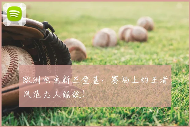 欧洲电竞新王登基，赛场上的王者风范无人能敌！