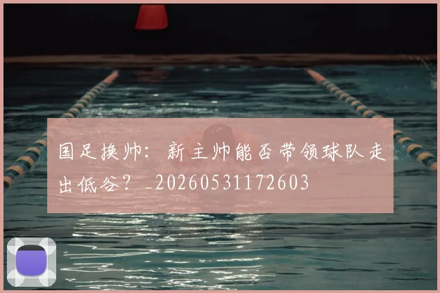 国足换帅：新主帅能否带领球队走出低谷？_20260531172603
