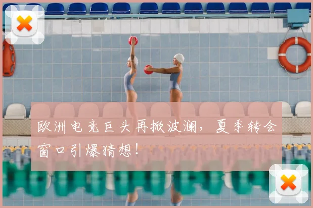 欧洲电竞巨头再掀波澜,夏季转会窗口引爆猜想!