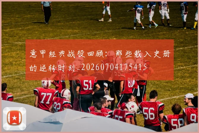 意甲经典战役回顾:那些载入史册的逆转时刻_20260704175415