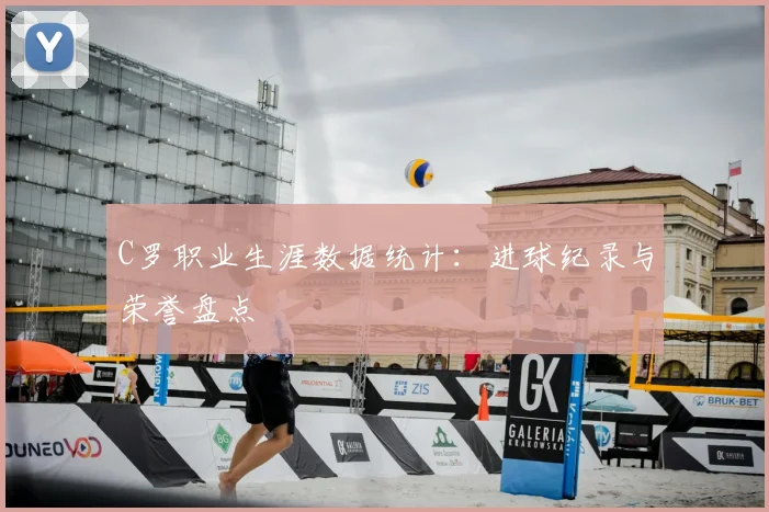 C罗职业生涯数据统计:进球纪录与荣誉盘点