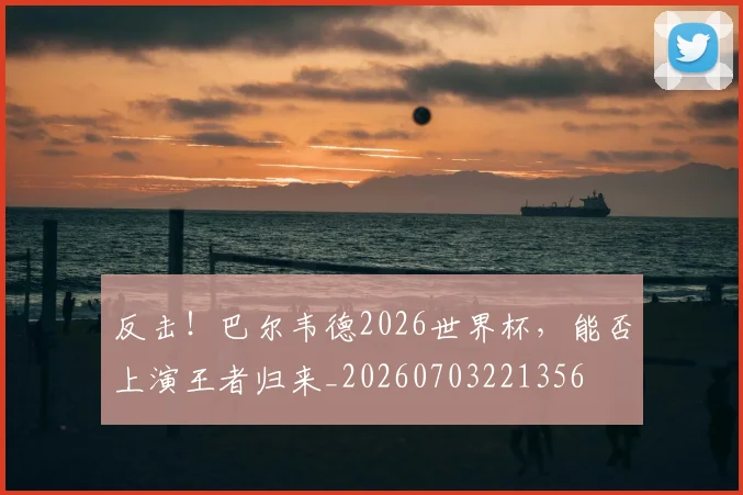 反击!巴尔韦德2026世界杯,能否上演王者归来_20260703221356