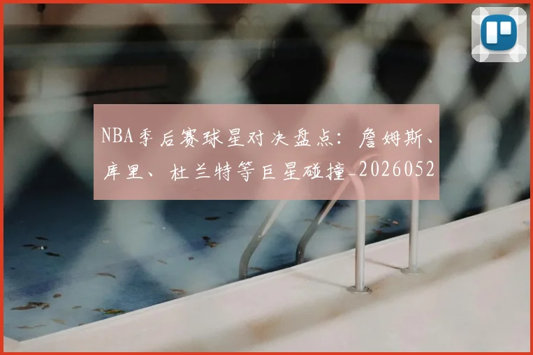 NBA季后赛球星对决盘点：詹姆斯、库里、杜兰特等巨星碰撞_20260526125443_20260702194656