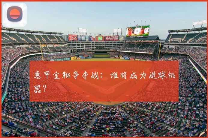 意甲金靴争夺战：谁将成为进球机器？
