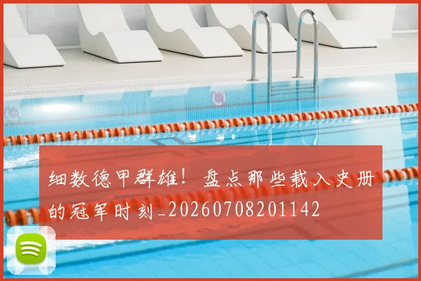 细数德甲群雄!盘点那些载入史册的冠军时刻_20260708201142