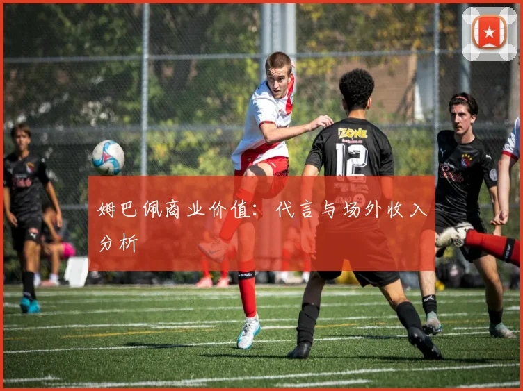 姆巴佩商业价值:代言与场外收入分析