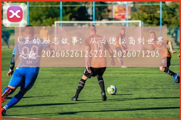 C罗的励志故事：从马德拉岛到世界之巅_20260526125221_20260712052014
