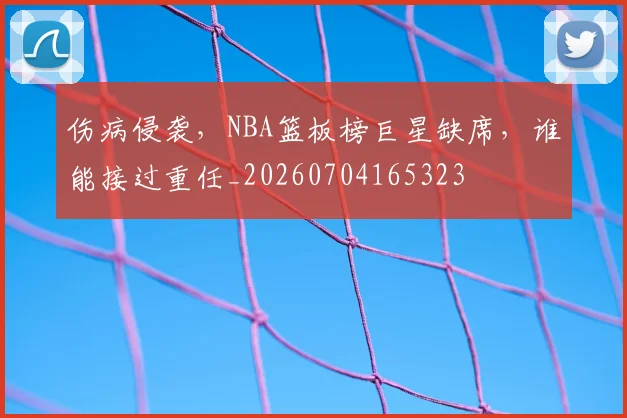 伤病侵袭，NBA篮板榜巨星缺席，谁能接过重任_20260704165323