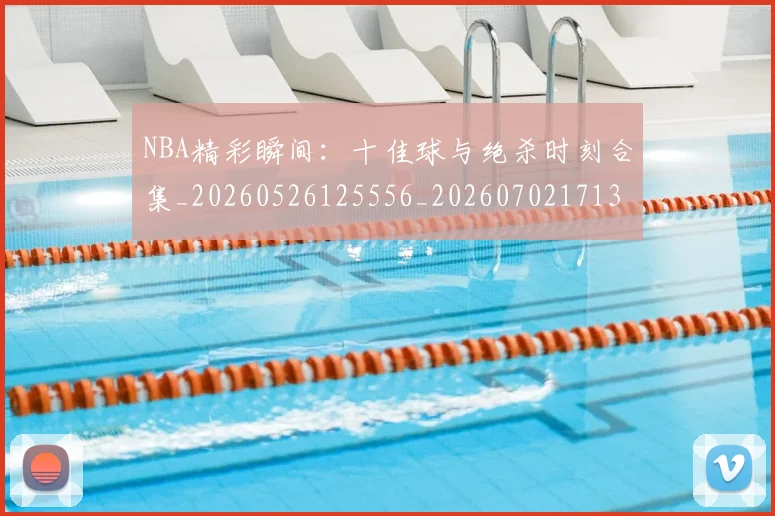 NBA精彩瞬间：十佳球与绝杀时刻合集_20260526125556_20260702171330