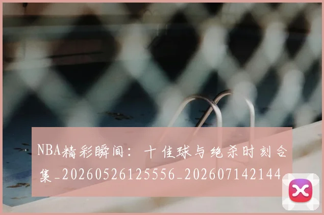 NBA精彩瞬间:十佳球与绝杀时刻合集_20260526125556_20260714214419