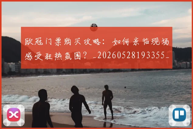欧冠门票购买攻略:如何亲临现场感受狂热氛围?_20260528193355_20260707152023