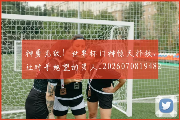 神勇无敌！世界杯门神惊天扑救，让对手绝望的男人_20260708194823