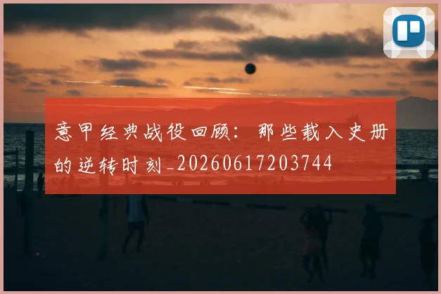 意甲经典战役回顾：那些载入史册的逆转时刻_20260617203744