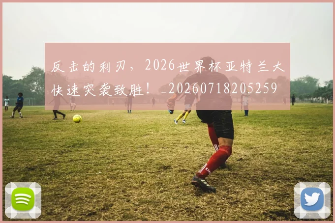 反击的利刃，2026世界杯亚特兰大快速突袭致胜！_20260718205259