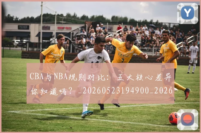 CBA与NBA规则对比:五大核心差异你知道吗?_20260523194900_20260712043252