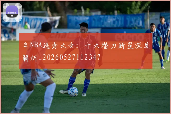 年NBA选秀大会:十大潜力新星深度解析_20260527112347
