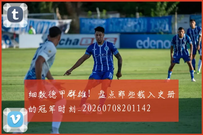 细数德甲群雄！盘点那些载入史册的冠军时刻_20260708201142