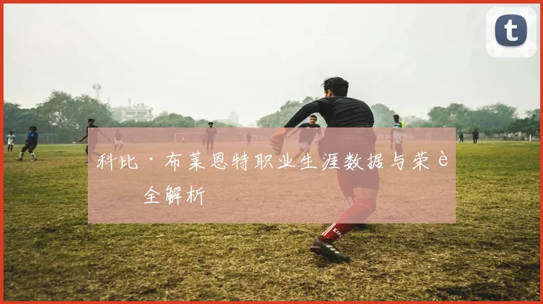 科比·布莱恩特职业生涯数据与荣誉全解析