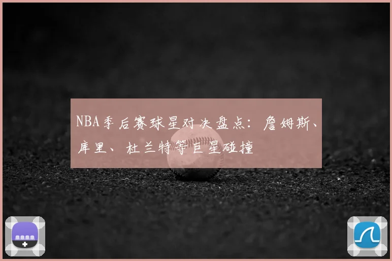 NBA季后赛球星对决盘点：詹姆斯、库里、杜兰特等巨星碰撞
