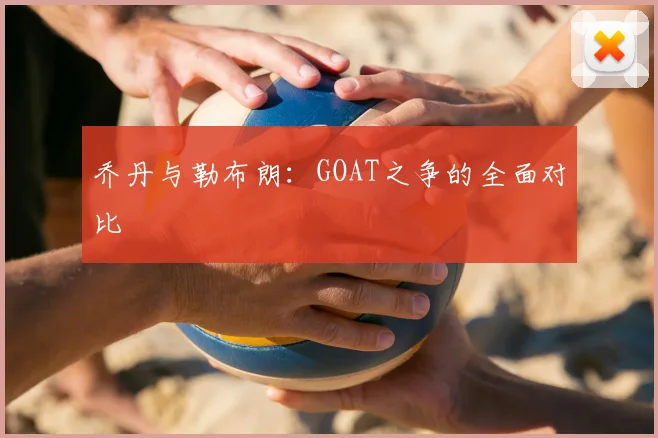 乔丹与勒布朗:GOAT之争的全面对比