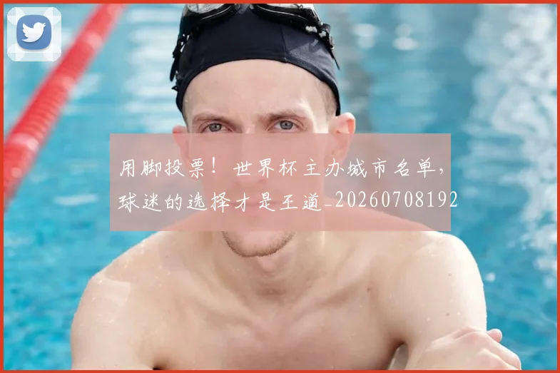 用脚投票!世界杯主办城市名单,球迷的选择才是王道_20260708192643