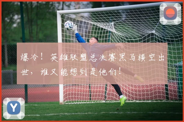 爆冷!英雄联盟总决赛黑马横空出世,谁又能想到是他们!
