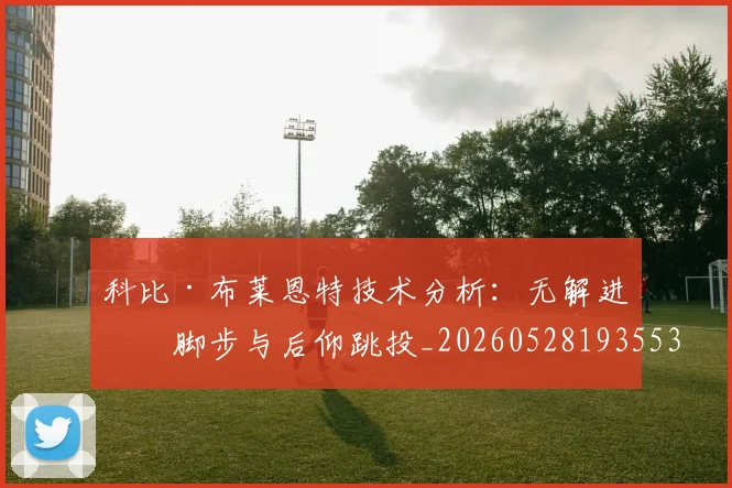 科比·布莱恩特技术分析:无解进攻脚步与后仰跳投_20260528193553