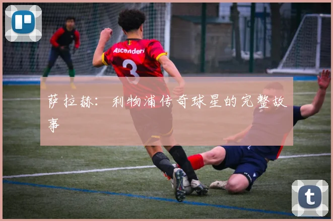 萨拉赫:利物浦传奇球星的完整故事