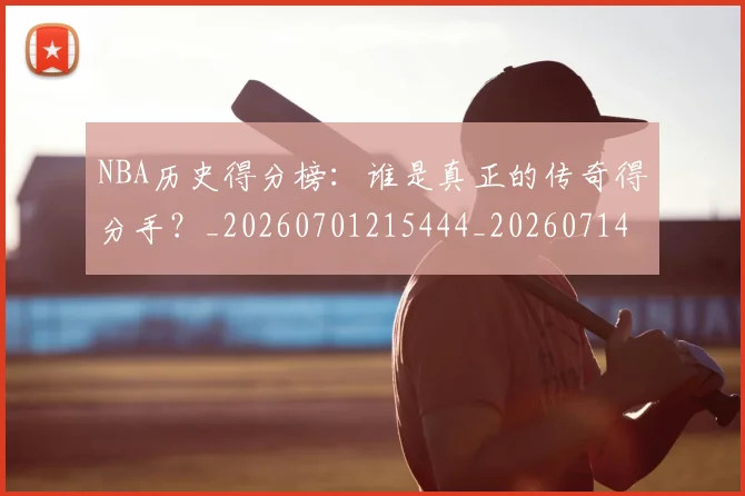 NBA历史得分榜:谁是真正的传奇得分手?_20260701215444_20260714205814