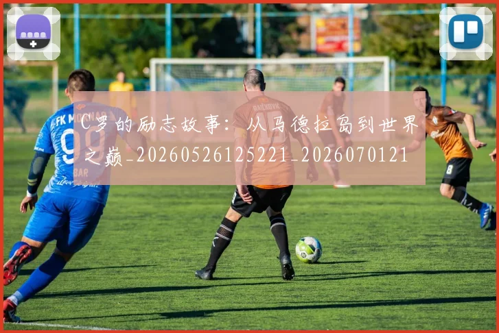 C罗的励志故事：从马德拉岛到世界之巅_20260526125221_20260701213312